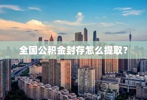 全国公积金封存怎么提取？