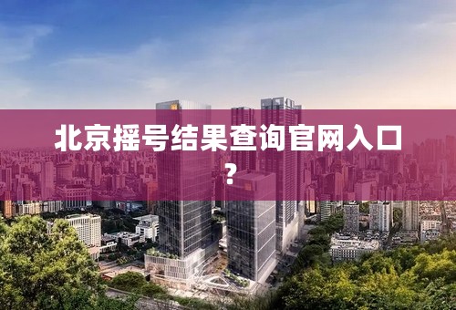 北京摇号结果查询官网入口？