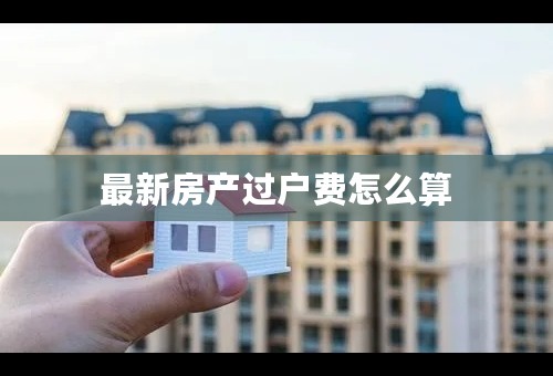 最新房产过户费怎么算