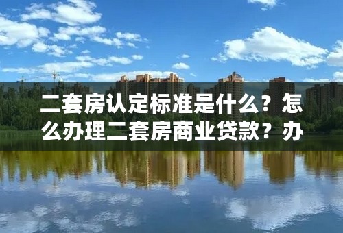 二套房认定标准是什么？怎么办理二套房商业贷款？办理二套房商业贷款的流程是什么啊？