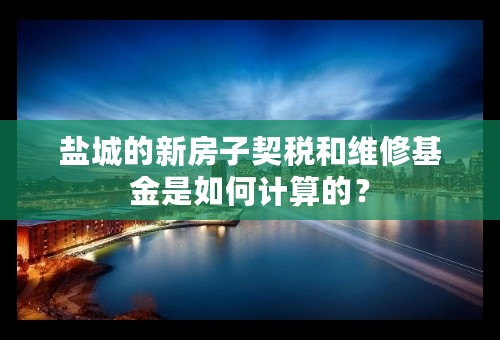 盐城的新房子契税和维修基金是如何计算的？