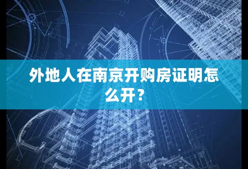 外地人在南京开购房证明怎么开？