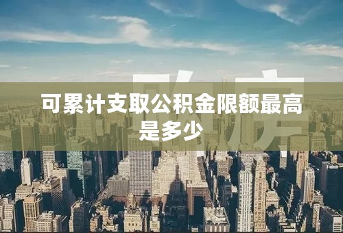 可累计支取公积金限额最高是多少