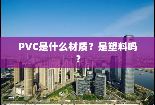 PVC是什么材质？是塑料吗？