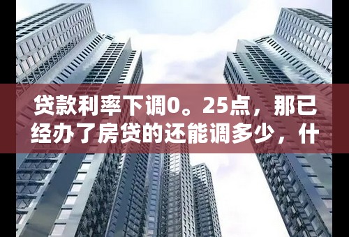 贷款利率下调0。25点，那已经办了房贷的还能调多少，什么时候调？